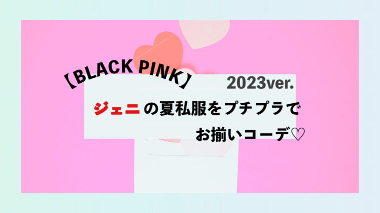 ブラックピンク　ジェニ　夏服　私服　プチプラ　コーデ　ファンション